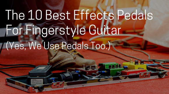 The 10 Best Effects Pedals for Fingerstyle Guitar (Yes, We Use Pedals Too.)